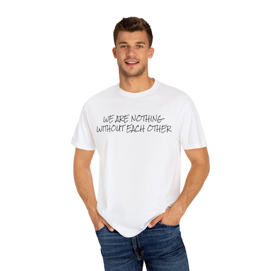 WE ARE NOTHING WITHOUT EACH OTHER T-shirt